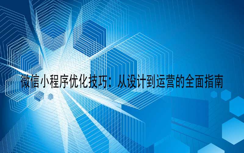 微信小程序优化技巧:从设计到运营的全面指南 微信小程序优化技巧:从设计到运营的全面指南